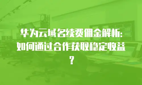 华为云域名续费佣金解析：如何通过合作获取稳定收益？