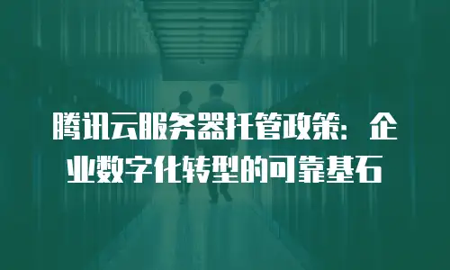 腾讯云服务器托管政策：企业数字化转型的可靠基石