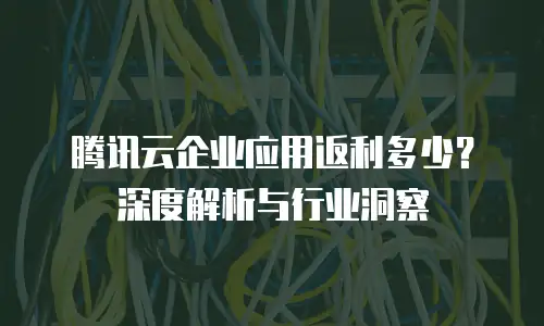 腾讯云企业应用返利多少？深度解析与行业洞察
