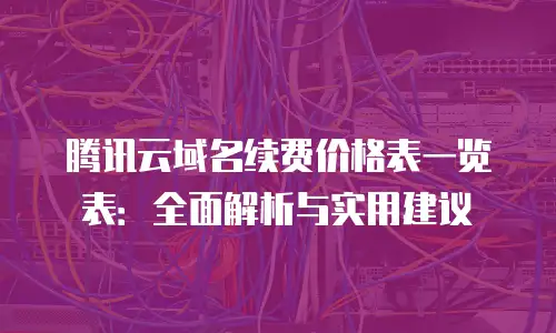 腾讯云域名续费价格表一览表：全面解析与实用建议