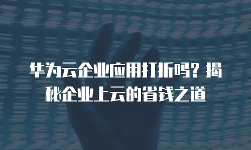 华为云企业应用打折吗？揭秘企业上云的省钱之道