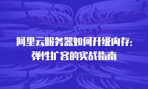 阿里云服务器如何升级内存：弹性扩容的实战指南