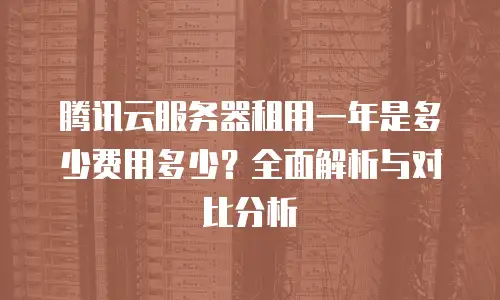 腾讯云服务器租用一年是多少费用多少？全面解析与对比分析