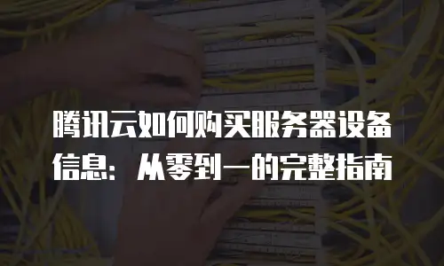 腾讯云如何购买服务器设备信息：从零到一的完整指南