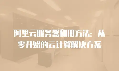 阿里云服务器租用方法：从零开始的云计算解决方案