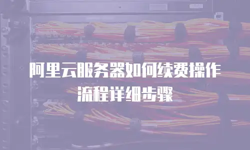 阿里云服务器如何续费操作流程详细步骤