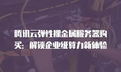 腾讯云弹性裸金属服务器购买：解锁企业级算力新体验