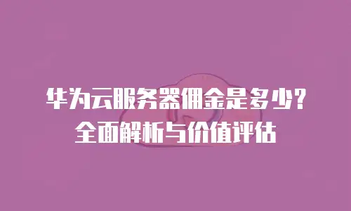 华为云服务器佣金是多少？全面解析与价值评估