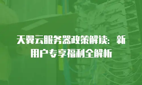 天翼云服务器政策解读：新用户专享福利全解析