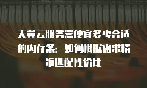天翼云服务器便宜多少合适的内存条：如何根据需求精准匹配性价比