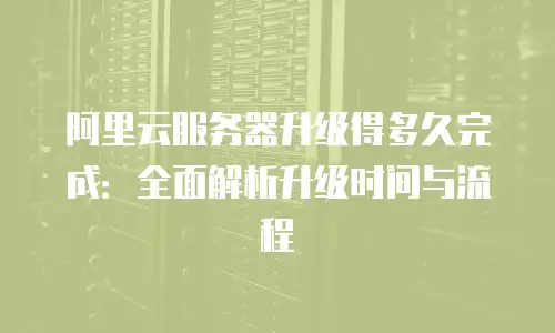 阿里云服务器升级得多久完成：全面解析升级时间与流程
