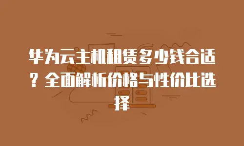 华为云主机租赁多少钱合适？全面解析价格与性价比选择