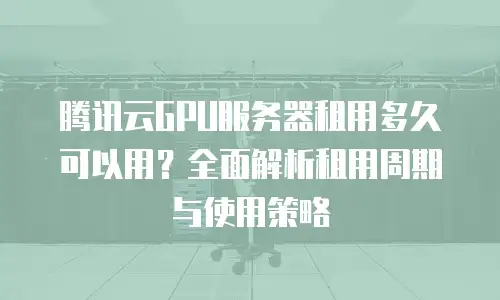 腾讯云GPU服务器租用多久可以用？全面解析租用周期与使用策略