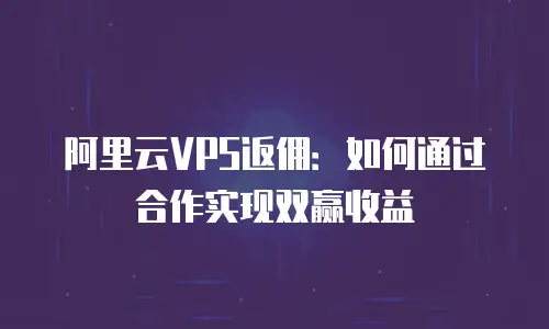 阿里云VPS返佣：如何通过合作实现双赢收益