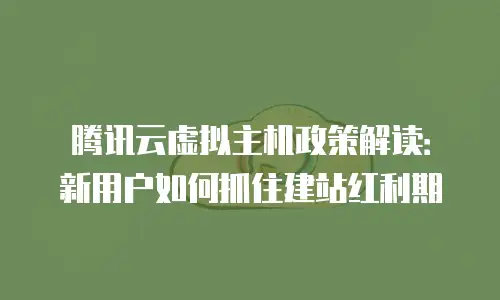 腾讯云虚拟主机政策解读：新用户如何抓住建站红利期