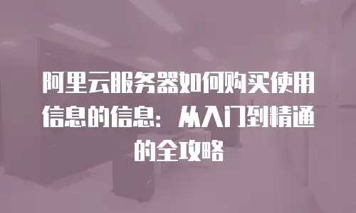 阿里云服务器如何购买使用信息的信息：从入门到精通的全攻略