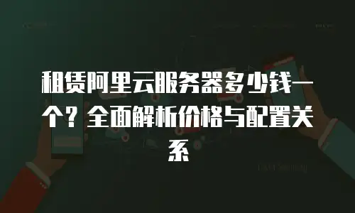 租赁阿里云服务器多少钱一个？全面解析价格与配置关系