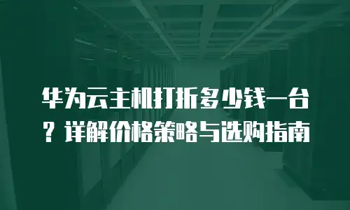 华为云主机打折多少钱一台？详解价格策略与选购指南
