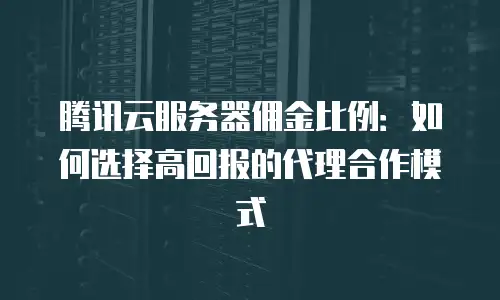 腾讯云服务器佣金比例：如何选择高回报的代理合作模式