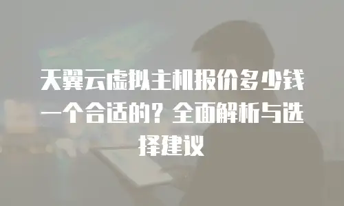 天翼云虚拟主机报价多少钱一个合适的？全面解析与选择建议