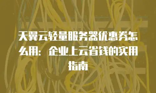 天翼云轻量服务器优惠券怎么用：企业上云省钱的实用指南