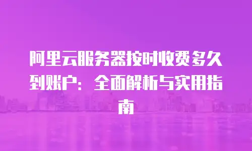 阿里云服务器按时收费多久到账户：全面解析与实用指南