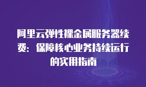 阿里云弹性裸金属服务器续费：保障核心业务持续运行的实用指南