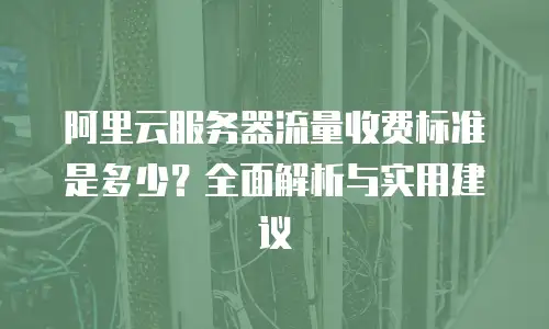 阿里云服务器流量收费标准是多少？全面解析与实用建议