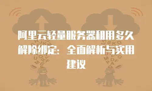 阿里云轻量服务器租用多久解除绑定：全面解析与实用建议