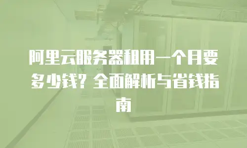 阿里云服务器租用一个月要多少钱？全面解析与省钱指南