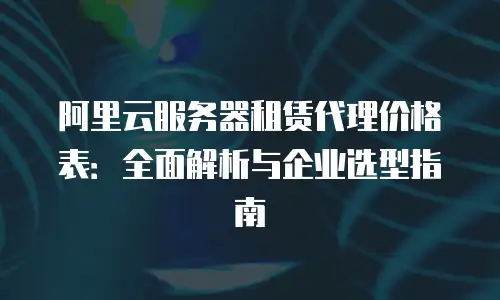 阿里云服务器租赁代理价格表：全面解析与企业选型指南