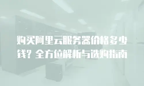 购买阿里云服务器价格多少钱？全方位解析与选购指南