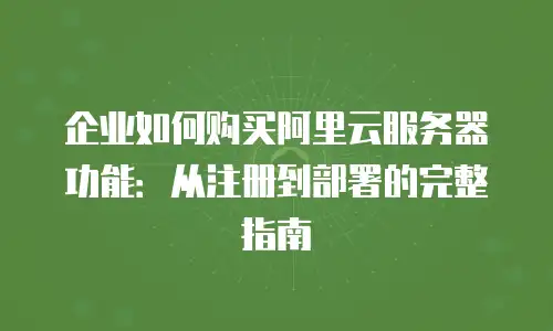 企业如何购买阿里云服务器功能：从注册到部署的完整指南