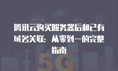 腾讯云购买服务器后和已有域名关联：从零到一的完整指南