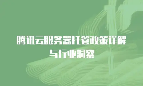 腾讯云服务器托管政策详解与行业洞察