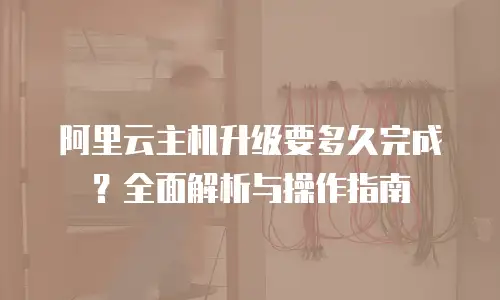 阿里云主机升级要多久完成？全面解析与操作指南