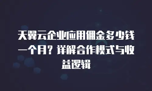天翼云企业应用佣金多少钱一个月？详解合作模式与收益逻辑