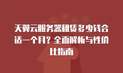 天翼云服务器租赁多少钱合适一个月？全面解析与性价比指南