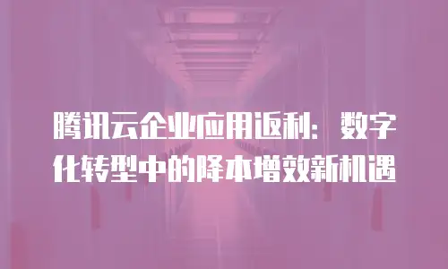 腾讯云企业应用返利：数字化转型中的降本增效新机遇