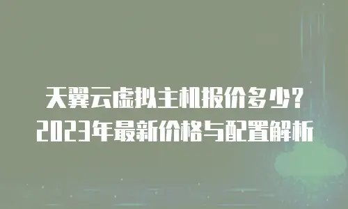 天翼云虚拟主机报价多少？2023年最新价格与配置解析