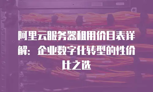 阿里云服务器租用价目表详解：企业数字化转型的性价比之选