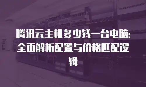 腾讯云主机多少钱一台电脑：全面解析配置与价格匹配逻辑