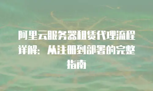 阿里云服务器租赁代理流程详解：从注册到部署的完整指南
