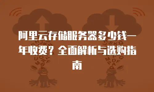 阿里云存储服务器多少钱一年收费？全面解析与选购指南