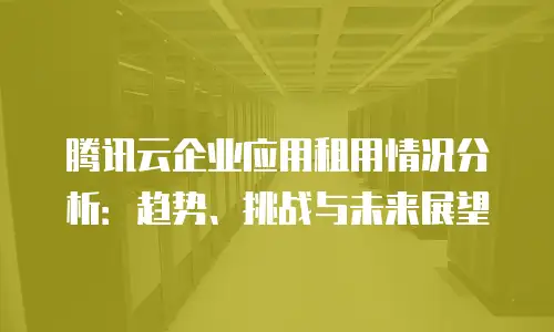腾讯云企业应用租用情况分析：趋势、挑战与未来展望