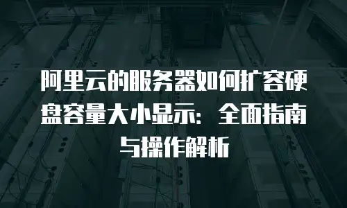 阿里云的服务器如何扩容硬盘容量大小显示：全面指南与操作解析