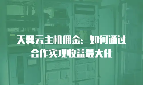 天翼云主机佣金：如何通过合作实现收益最大化