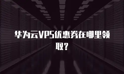 华为云VPS优惠券在哪里领取？