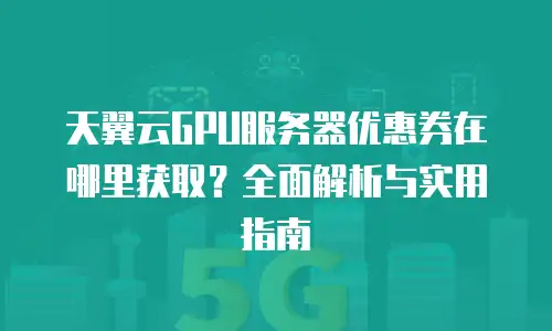 天翼云GPU服务器优惠券在哪里获取？全面解析与实用指南
