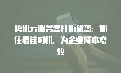 腾讯云服务器打折优惠：抓住最佳时机，为企业降本增效
